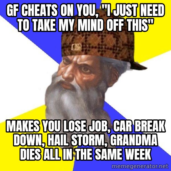 Scumbag God meme: Gf cheats on you, "i just need to take my mind off this" / makes you lose job, car break down, hail storm, grandma dies all in the same week