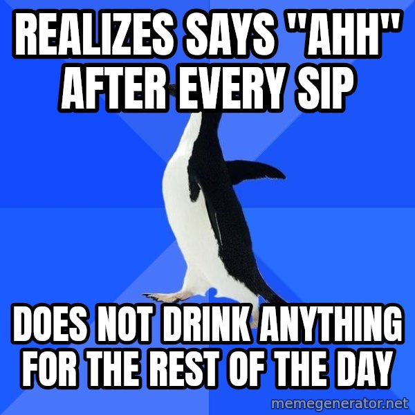 Socially Awkward Penguin meme: realizes says "ahh" after every sip / Does not drink anything for the rest of the day