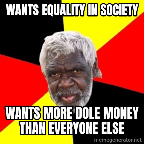 Aboriginal meme: Wants equality in society / Wants more dole money than everyone eLse
