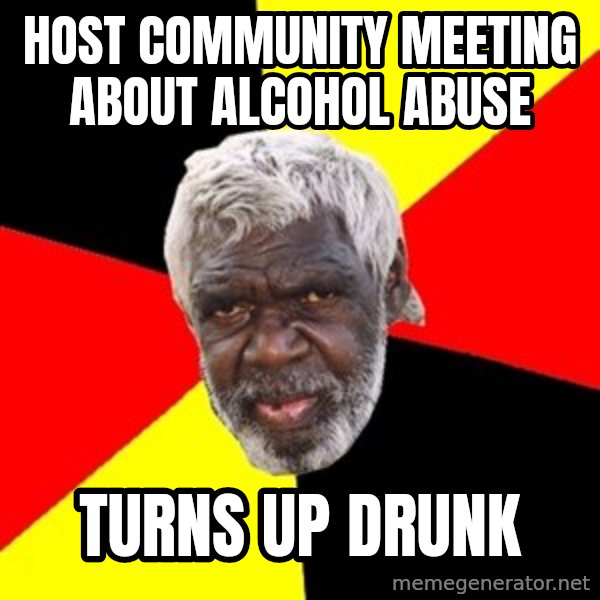 Aboriginal meme: HOST COMMUNITY MEETING ABOUT ALCOHOL abuse / TurNs up drunk