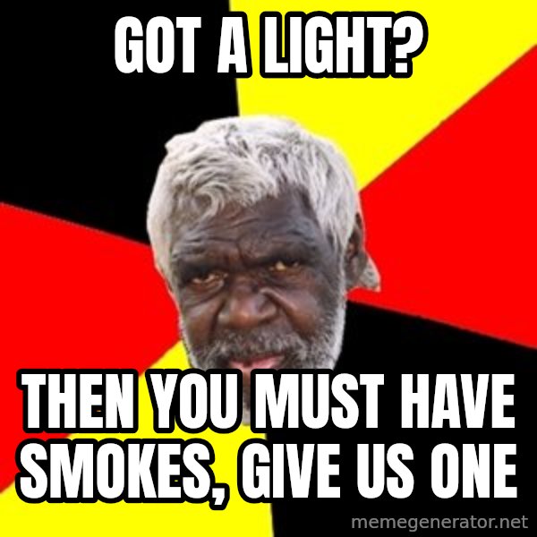 Aboriginal meme: Got a light? / Then you must have smokes, give us one