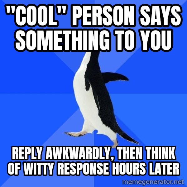 Socially Awkward Penguin meme: "cool" person says something to you / reply awkwardly, then think of witty response hours later