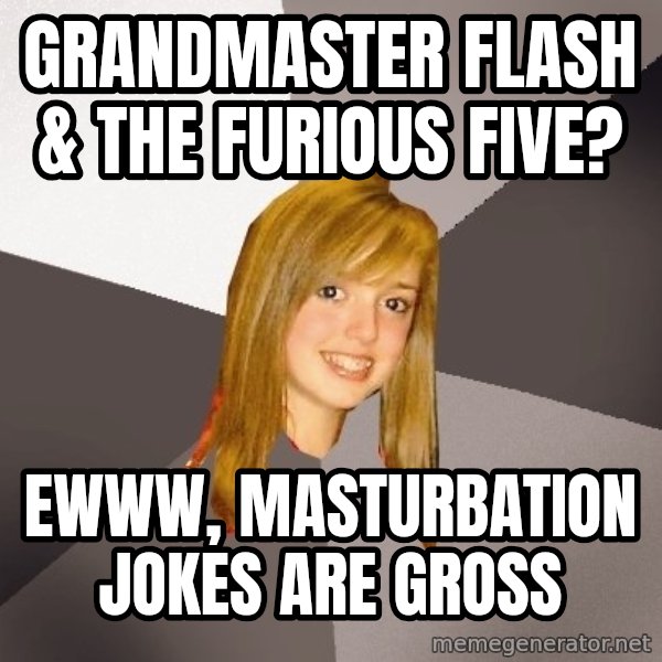 Musically Oblivious 8th Grader meme: Grandmaster Flash & the furious five? / Ewww, masturbation jokes are gross
