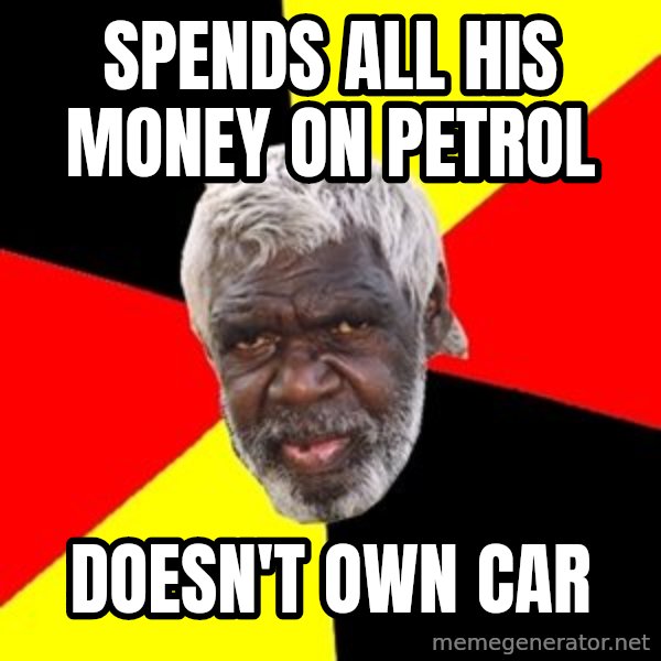 Aboriginal meme: Spends all his money on petrol / Doesn't own car