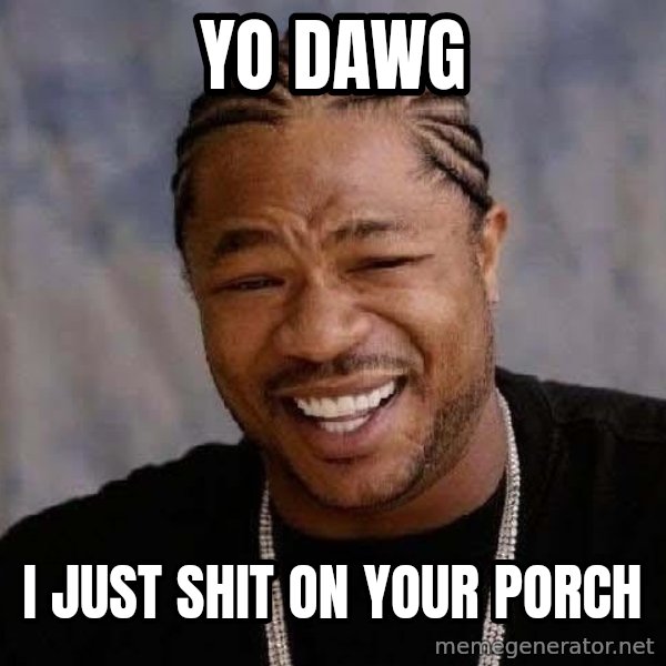 Yo Dawg meme: Yo Dawg / i just shit on your porch