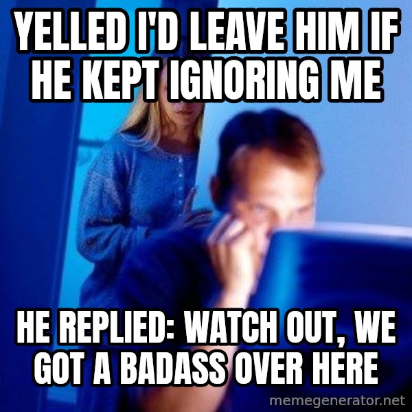Internet Husband meme: yelled i'd leave him if he kept ignoring me / he replied: Watch out, we got a badass over here