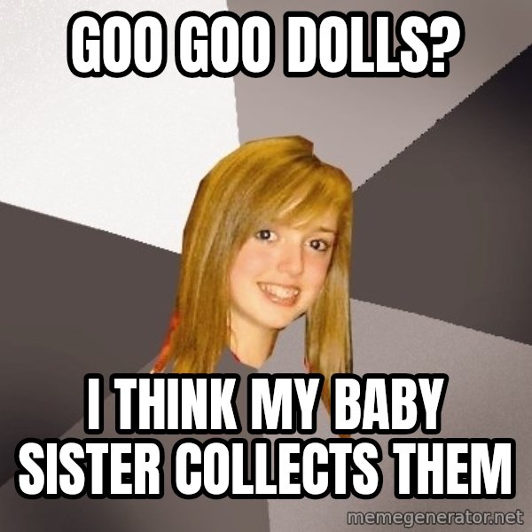 Musically Oblivious 8th Grader meme: goo goo dolls? / I think my baby sister collects them