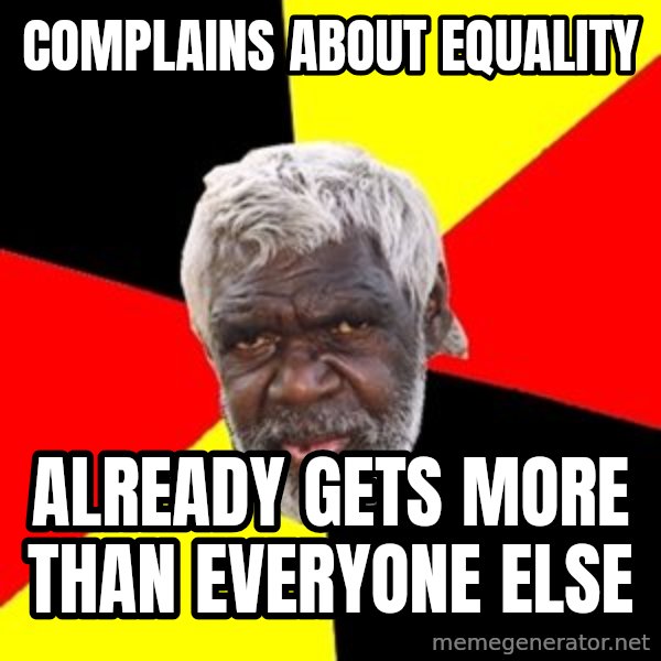 Aboriginal meme: complains about EQUALITY / ALREADY GETS MORE THAN EVERYONE ELSE