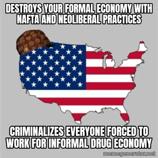 Scumbag America2 meme: Destroys your formal economy with nafta and neoliberal practices / criminalizes everyone forced to work for informal drug economy