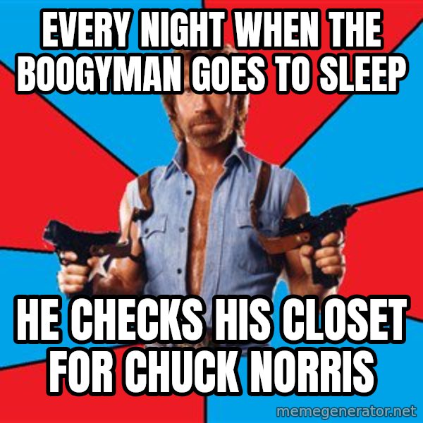 Chuck Norris  meme: every night when the boogyman goes to sleep / he checks his closet for chuck norris