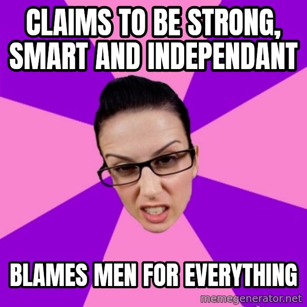 Privilege Denying Feminist meme: Claims to be strong, smart and independant / blames men for everything