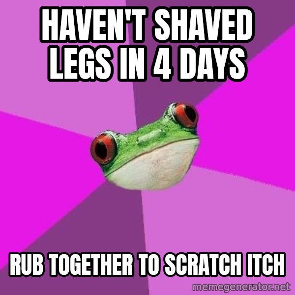 Foul Bachelorette Frog meme: haven't shaved legs in 4 days / rub together to scratch itch