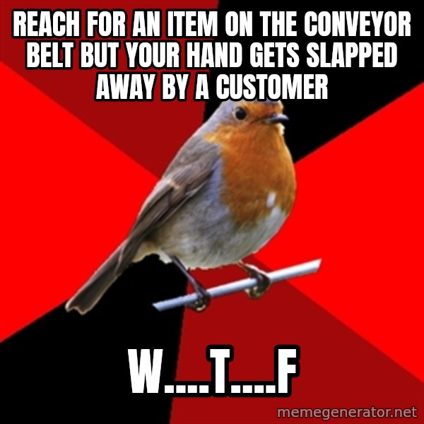 Retail Robin meme: Reach for an item on the conveyor belt but your hand gets slapped away by a customer / w....t....f