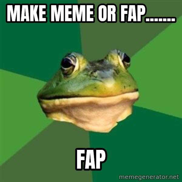 Foul Bachelor Frog meme: make meme or fap....... / fap