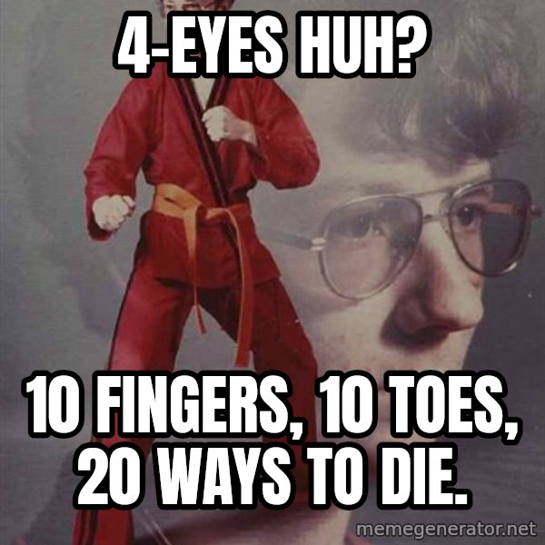 PTSD Karate Kyle meme: 4-eyes huh? / 10 fingers, 10 toes, 20 ways to die.