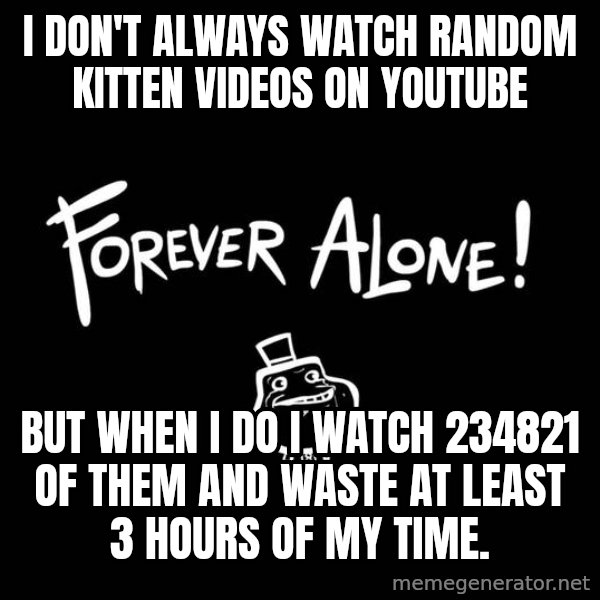 The Most Interesting Man In The World meme: I don't always watch random kitten videos on youtube / but when I do I watch 234821﻿ of them and waste at least 3 hours of my time.