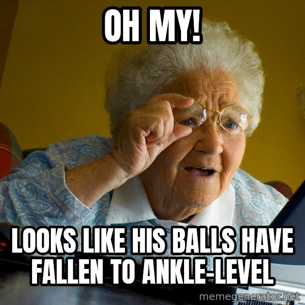 Internet Grandma Surprise meme: oh my! / looks like his balls have fallen to ankle-level