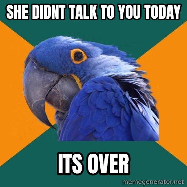 Paranoid Parrot meme: she didnt  talk to you today / its over