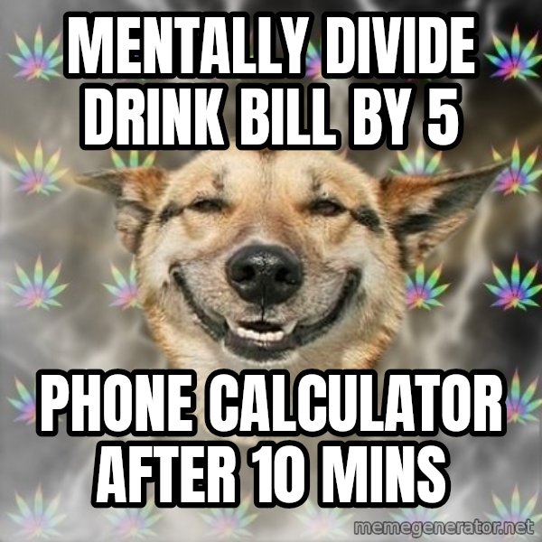 Stoner Dog meme: mentally divide drink bill by 5 / phone calculator after 10 mins