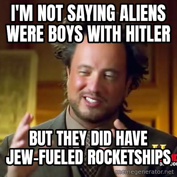 Ancient Aliens meme: I'm not saying aliens were boys with hitler / BUT THEY DID HAVE JEW-FUELED ROCKETSHIPS