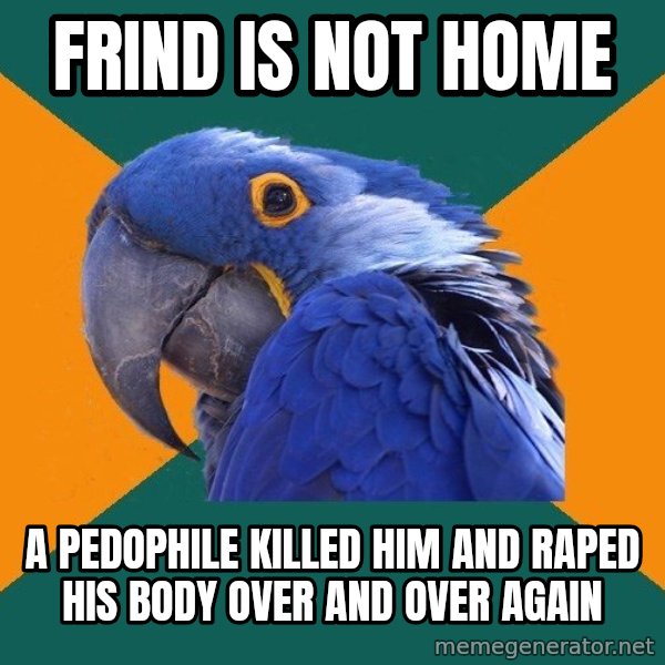 Paranoid Parrot meme: frind is not home / a Pedophile killed him and raped his body over and over again