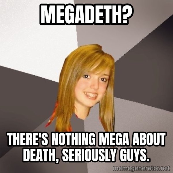 Musically Oblivious 8th Grader meme: Megadeth? / there's nothing mega about death, seriously guys.