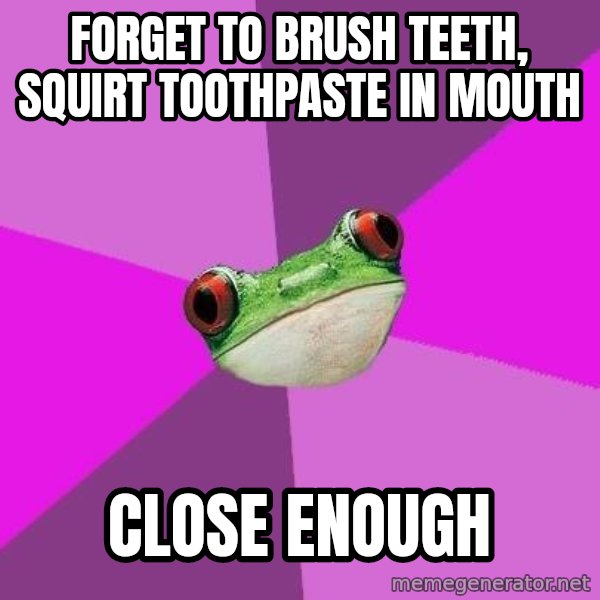 Foul Bachelorette Frog meme: Forget to brush teeth, squirt toothpaste in mouth / Close enough