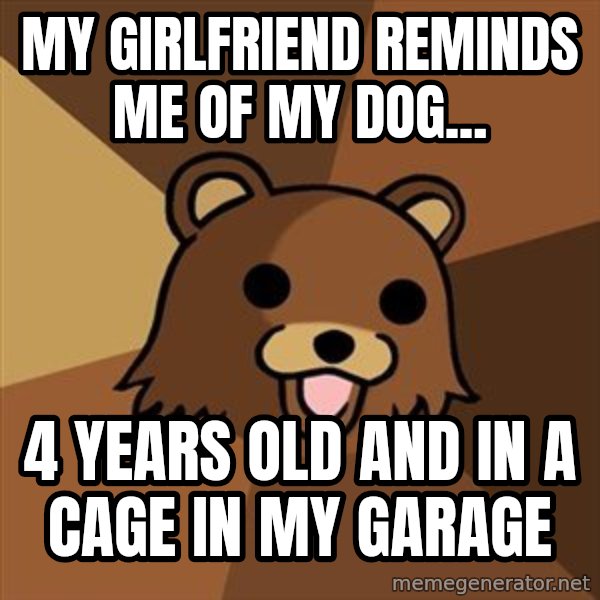 Pedobear meme: My Girlfriend reminds me of my dog... / 4 years old and in a cage in my garage