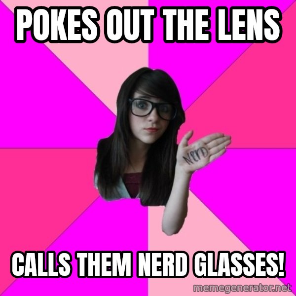 Idiot Nerd Girl meme: Pokes out the lens / Calls them nerd glasses!