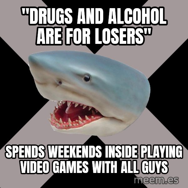 Straight Edge Shark meme: "drugs and alcohol are for losers" / spends weekends inside playing video games with all guys