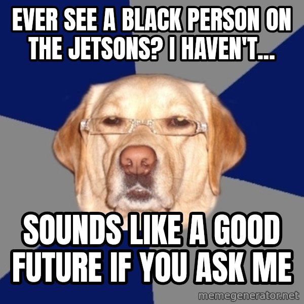 Racist Dog meme: Ever see a black person on the jetsons? I haven't... / Sounds like a good future if you ask me