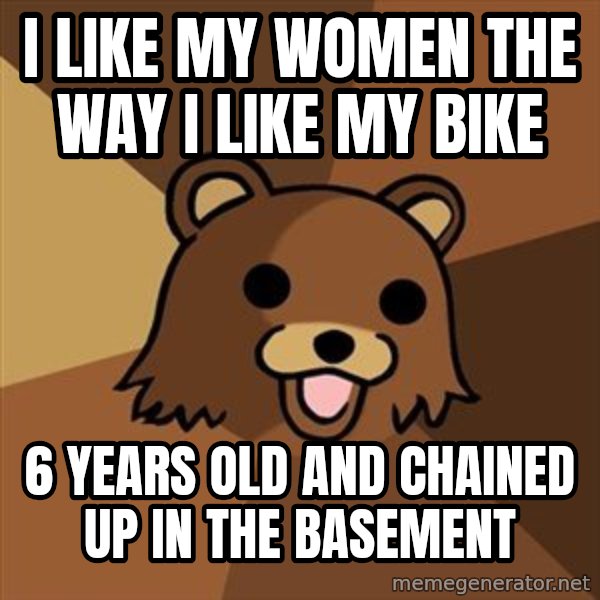 Pedobear meme: i like my women the way i like my bike / 6 years old and chained up in the basement