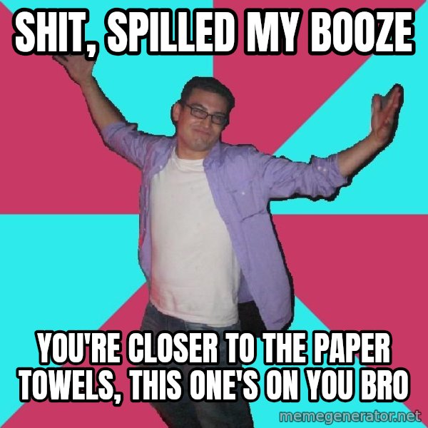 Douchebag Roommate meme: shit, spilled my booze / you're closer to the paper towels, this one's on you bro