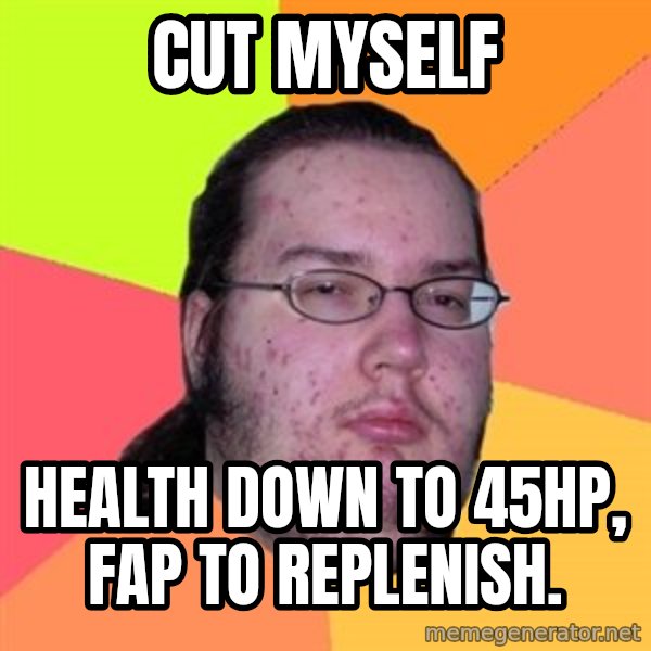 Butthurt Dweller meme: Cut myself / health down to 45hp, fap to replenish.