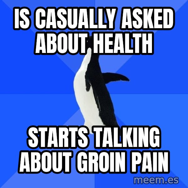 Socially Awkward Penguin meme: IS CASUALLY ASKED ABOUT HEALTH / STARTS TALKING ABOUT GROIN PAIN