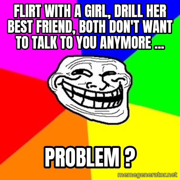 Trollface meme: FLIRT WITH A GIRL, drill HER BEST FRIEND, BOTH DON'T WANT TO TALK TO YOU ANYMORE ... / problem ?