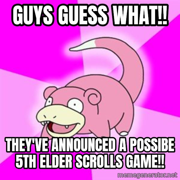 Slowpoke meme: GUYS GUESS WHAT!! / they've announced a possibe 5th elder scrolls game!!
