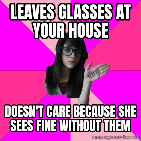 Idiot Nerd Girl meme: leaves glasses at your house / DOESN'T CARE BECAUSE SHE SEES FINE WITHOUT THEM