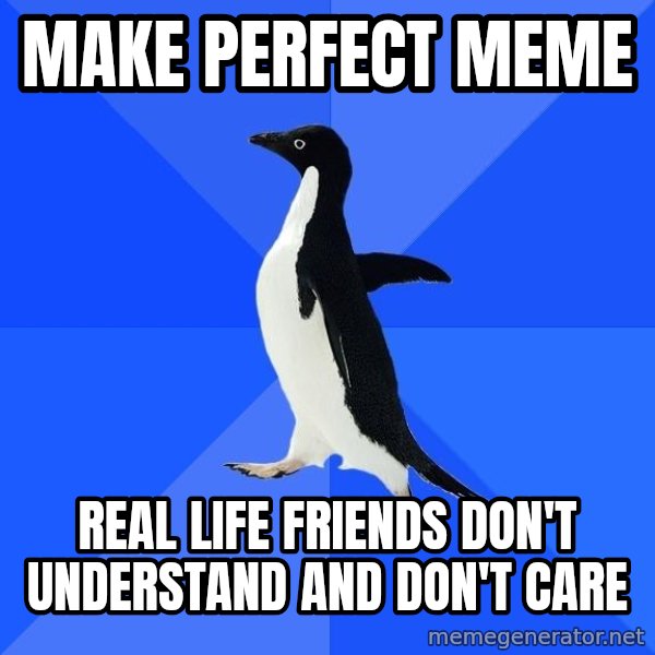 Socially Awkward Penguin meme: Make perfect meme / real life friends don't understand and don't care