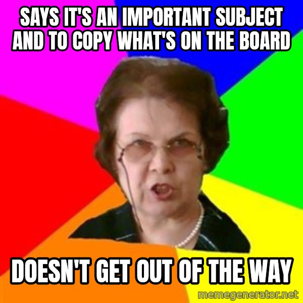 teacher meme: says it's an important subject and to copy what's on the board / doesn't get out of the way