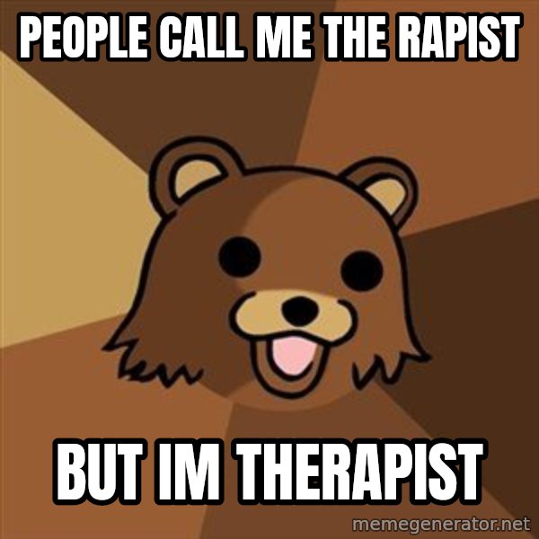 Pedobear meme: PEOPLE CALL ME THE RAPIST / BUT IM THERAPIST