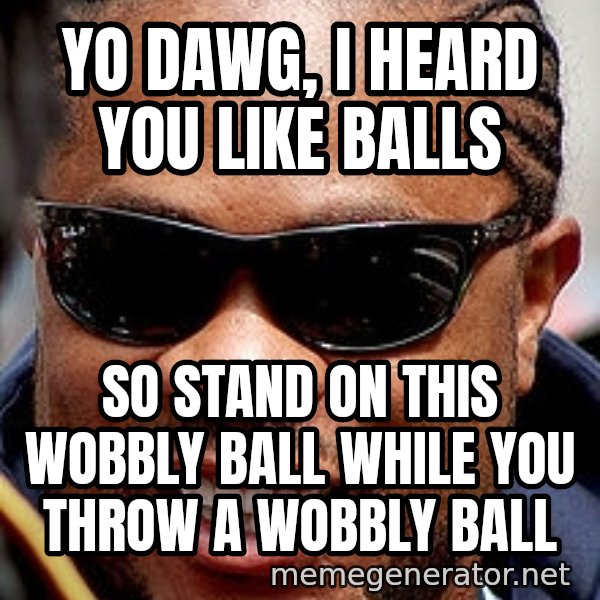 Xzibit meme: Yo dawg, i heard you like balls / so stand on this wobbly ball while you throw a wobbly ball