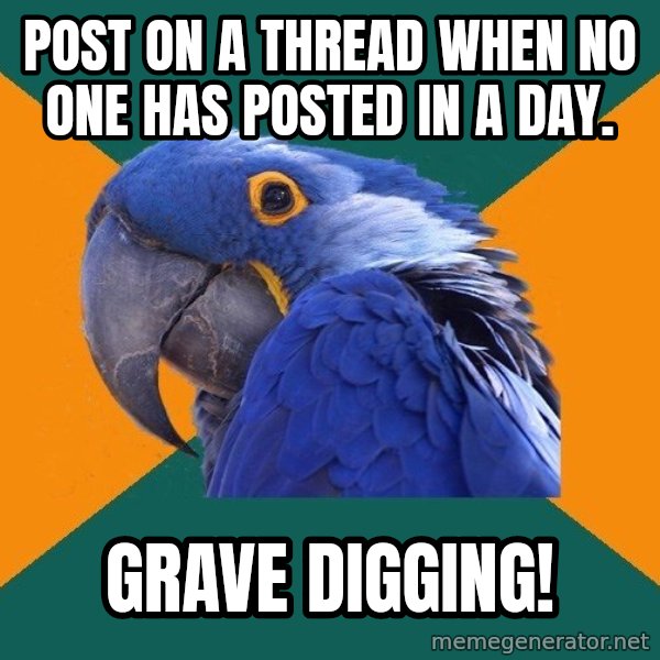 Paranoid Parrot meme: Post on a thread when no one has posted in a day. / Grave digging!