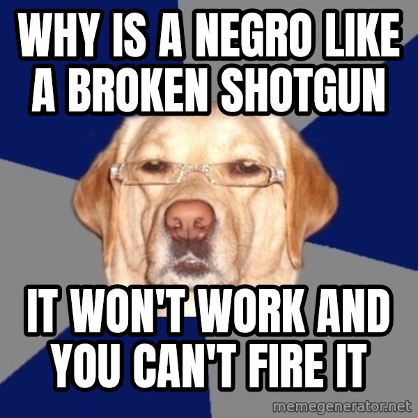 Racist Dawg meme: Why is a Negro like a broken shotgun / It Won't work and you can't fire it