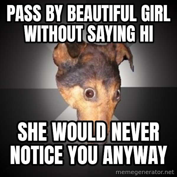 Depression Dog meme: pass by beautiful girl without saying hi / she would never notice you anyway