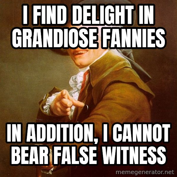 Joseph Ducreux meme: I FIND DELIGHT IN GRANDIOSE FANNIES / in ADDITION, I CANNOT BEAR FALSE WITNESS