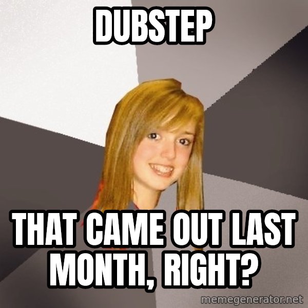 Musically Oblivious 8th Grader meme: DUBSTEP / THAT CAME OUT LAST month, RIGHT?