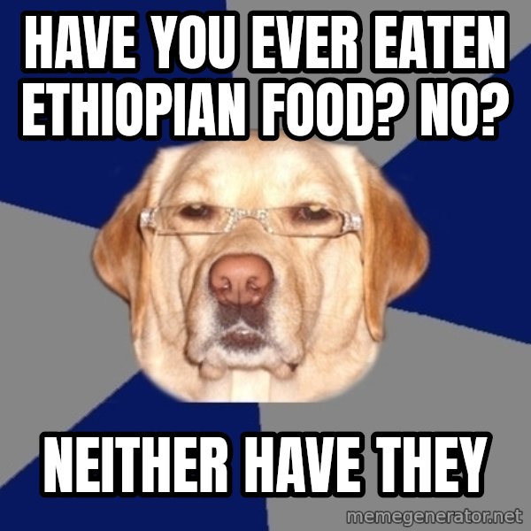 Racist Dog meme: Have you ever eaten Ethiopian food? No? / Neither have they