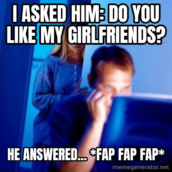 Internet Husband meme: i asked him: Do you like my girlfriends? / He answered... *fap fap fap*