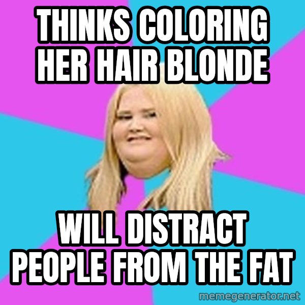 Fat Girl meme: thinks coloring her hair blonde / will distract people from the fat